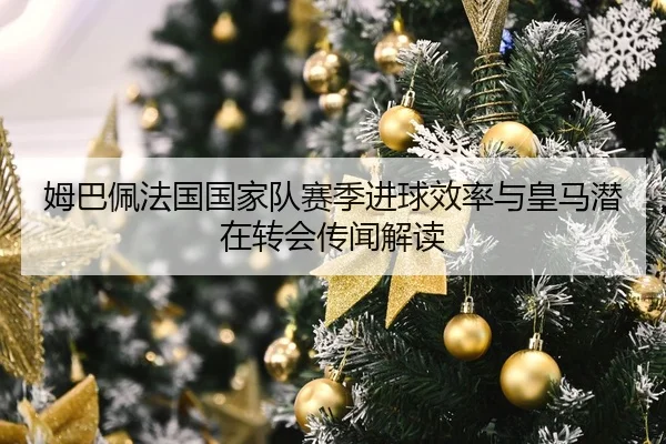 姆巴佩法国国家队赛季进球效率与皇马潜在转会传闻解读
